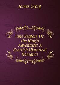 Jane Seaton, Or, the King's Adventure: A Scottish Historical Romance