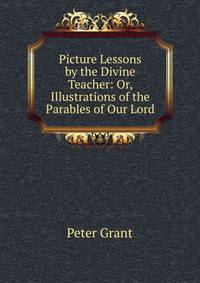 Picture Lessons by the Divine Teacher: Or, Illustrations of the Parables of Our Lord