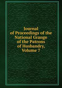 Journal of Proceedings of the National Grange of the Patrons of Husbandry, Volume 7