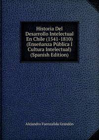 Historia Del Desarrollo Intelectual En Chile (1541-1810) (Ensenanza Publica I Cultura Intelectual) (Spanish Edition)