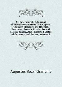 St. Petersburgh: A Journal of Travels to and from That Capital; Through Flanders, the Rhenish Provinces, Prussia, Russia, Poland, Silesia, Saxony, the Federated States of Germany, and France, Volume 1
