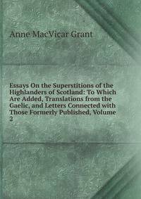 Essays On the Superstitions of the Highlanders of Scotland: To Which Are Added, Translations from the Gaelic, and Letters Connected with Those Formerly Published, Volume 2