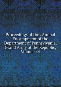 Proceedings of the . Annual Encampment of the Department of Pennsylvania, Grand Army of the Republic, Volume 44
