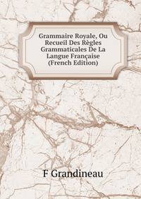 Grammaire Royale, Ou Recueil Des Regles Grammaticales De La Langue Francaise (French Edition)