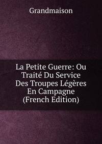 La Petite Guerre: Ou Traite Du Service Des Troupes Legeres En Campagne (French Edition)