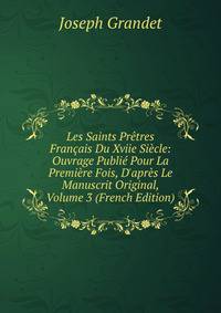 Les Saints Pr?tres Fran?ais Du Xviie Si?cle: Ouvrage Publi? Pour La Premi?re Fois, D'apr?s Le Manuscrit Original, Volume 3 (French Edition)