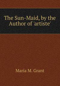 The Sun-Maid, by the Author of 'artiste'.