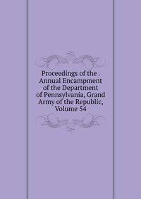 Proceedings of the . Annual Encampment of the Department of Pennsylvania, Grand Army of the Republic, Volume 54