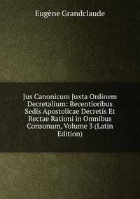 Jus Canonicum Juxta Ordinem Decretalium: Recentioribus Sedis Apostolicae Decretis Et Rectae Rationi in Omnibus Consonum, Volume 3 (Latin Edition)