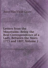 Letters from the Mountains: Being the Real Correspondence of a Lady, Between the Years 1773 and 1807, Volume 2