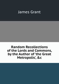 Random Recollections of the Lords and Commons, by the Author of 'the Great Metropolis', &amp;c