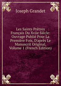 Les Saints Pr?tres Fran?ais Du Xviie Si?cle: Ouvrage Publi? Pour La Premi?re Fois, D'apr?s Le Manuscrit Original, Volume 1 (French Edition)