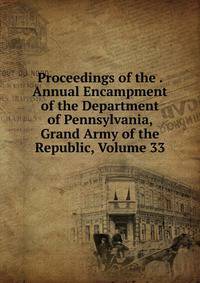 Proceedings of the . Annual Encampment of the Department of Pennsylvania, Grand Army of the Republic, Volume 33