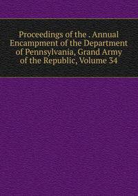 Proceedings of the . Annual Encampment of the Department of Pennsylvania, Grand Army of the Republic, Volume 34