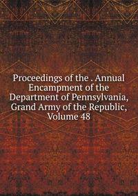 Proceedings of the . Annual Encampment of the Department of Pennsylvania, Grand Army of the Republic, Volume 48