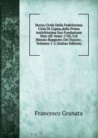 Storia Civile Della Fedelissima Citt? Di Capua,dalla Prima Antichissima Sua Fondazione Sino All' Anno 1750, Col Minuto Rapporto Del Ducato . Volumes 1-2 (Italian Edition)