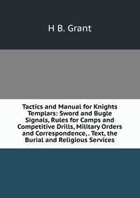 Tactics and Manual for Knights Templars: Sword and Bugle Signals, Rules for Camps and Competitive Drills, Military Orders and Correspondence, . Text, the Burial and Religious Services