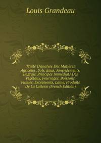 Trait? D'analyse Des Mati?res Agricoles: Sols, Eaux, Amendements, Engrais, Principes Imm?diats Des V?g?taux, Fourrages, Boissons, Fumier, Excr?ments, Laine, Produits De La Laiterie (French Edition)