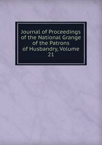Journal of Proceedings of the National Grange of the Patrons of Husbandry, Volume 21
