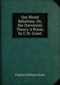 Our Blood Relations: Or, the Darwinian Theory A Poem, by C.W. Grant