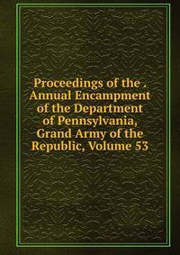 Proceedings of the . Annual Encampment of the Department of Pennsylvania, Grand Army of the Republic, Volume 53
