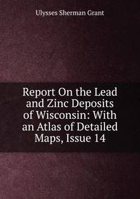 Report On the Lead and Zinc Deposits of Wisconsin: With an Atlas of Detailed Maps, Issue 14