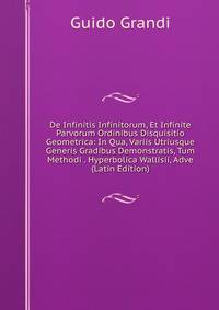 De Infinitis Infinitorum, Et Infinite Parvorum Ordinibus Disquisitio Geometrica: In Qua, Variis Utriusque Generis Gradibus Demonstratis, Tum Methodi . Hyperbolica Wallisii, Adve (Latin Edition)