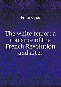 The white terror: a romance of the French Revolution and after