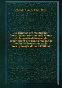 Description des mollusques fluviatiles et terrestres de la France et plus particuli?rement du d?partement de l'Is?re, pr?c?d?e de notions ?l?mentaires sur la conchyliologie (French Edition)