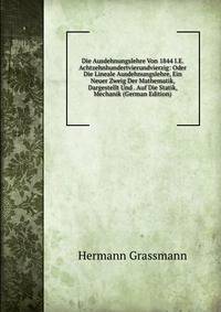 Die Ausdehnungslehre Von 1844 I.E. Achtzehnhundertvierundvierzig: Oder Die Lineale Ausdehnungslehre, Ein Neuer Zweig Der Mathematik, Dargestellt Und . Auf Die Statik, Mechanik (German Edition)