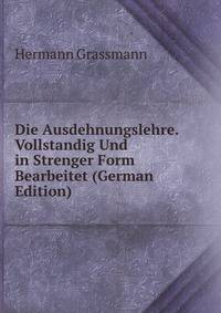 Die Ausdehnungslehre. Vollstandig Und in Strenger Form Bearbeitet (German Edition)
