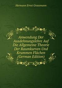 Anwendung Der Ausdehnungslehre Auf Die Allgemeine Theorie Der Raumkurven Und Krummen Flachen (German Edition)