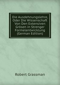 Die Ausdehnungslehre, Oder Die Wissenschaft Von Den Extensiven Grosen in Strenger Formelentwicklung (German Edition)