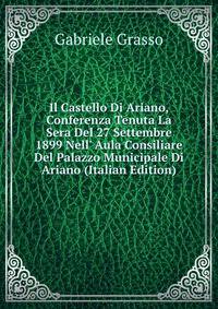 Il Castello Di Ariano, Conferenza Tenuta La Sera Del 27 Settembre 1899 Nell' Aula Consiliare Del Palazzo Municipale Di Ariano (Italian Edition)