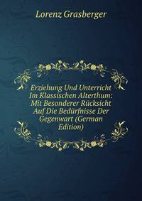Erziehung Und Unterricht Im Klassischen Alterthum: Mit Besonderer Rucksicht Auf Die Bedurfnisse Der Gegenwart (German Edition)