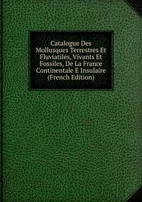 Catalogue Des Mollusques Terrestres Et Fluviatiles, Vivants Et Fossiles, De La France Continentale E Insulaire (French Edition)