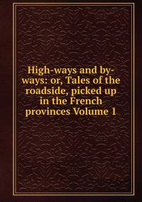 High-ways and by-ways: or, Tales of the roadside, picked up in the French provinces Volume 1