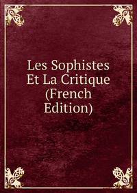 Les Sophistes Et La Critique (French Edition)
