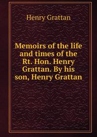 Memoirs of the life and times of the Rt. Hon. Henry Grattan. By his son, Henry Grattan