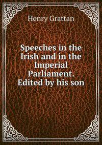 Speeches in the Irish and in the Imperial Parliament. Edited by his son