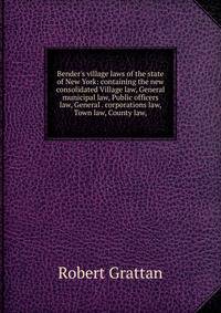 Bender's village laws of the state of New York: containing the new consolidated Village law, General municipal law, Public officers law, General . corporations law, Town law, County law,