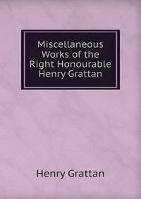 Miscellaneous Works of the Right Honourable Henry Grattan