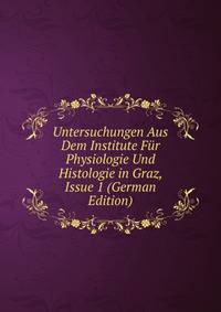 Untersuchungen Aus Dem Institute Fur Physiologie Und Histologie in Graz, Issue 1 (German Edition)