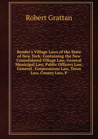 Bender's Village Laws of the State of New York: Containing the New Consolidated Village Law, General Municipal Law, Public Officers Law, General . Corporations Law, Town Law, County Law, P