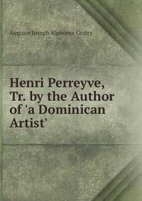 Henri Perreyve, Tr. by the Author of 'a Dominican Artist'.