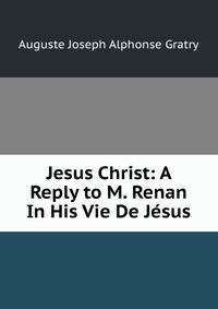 Jesus Christ: A Reply to M. Renan In His Vie De Jesus.
