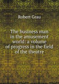 The business man in the amusement world: a volume of progress in the field of the theatre