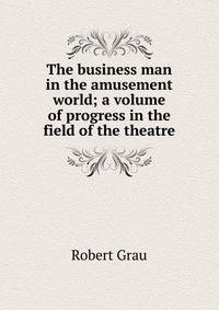 The business man in the amusement world; a volume of progress in the field of the theatre