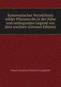 Systematisches Verzeichniss wilder Pflanzen die in der Nahe und umliegenden Gegend von Jena wachsen (German Edition)