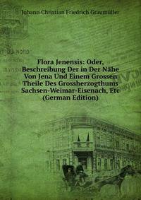 Flora Jenensis: Oder, Beschreibung Der in Der Nahe Von Jena Und Einem Grossen Theile Des Grossherzogthums Sachsen-Weimar-Eisenach, Etc (German Edition)